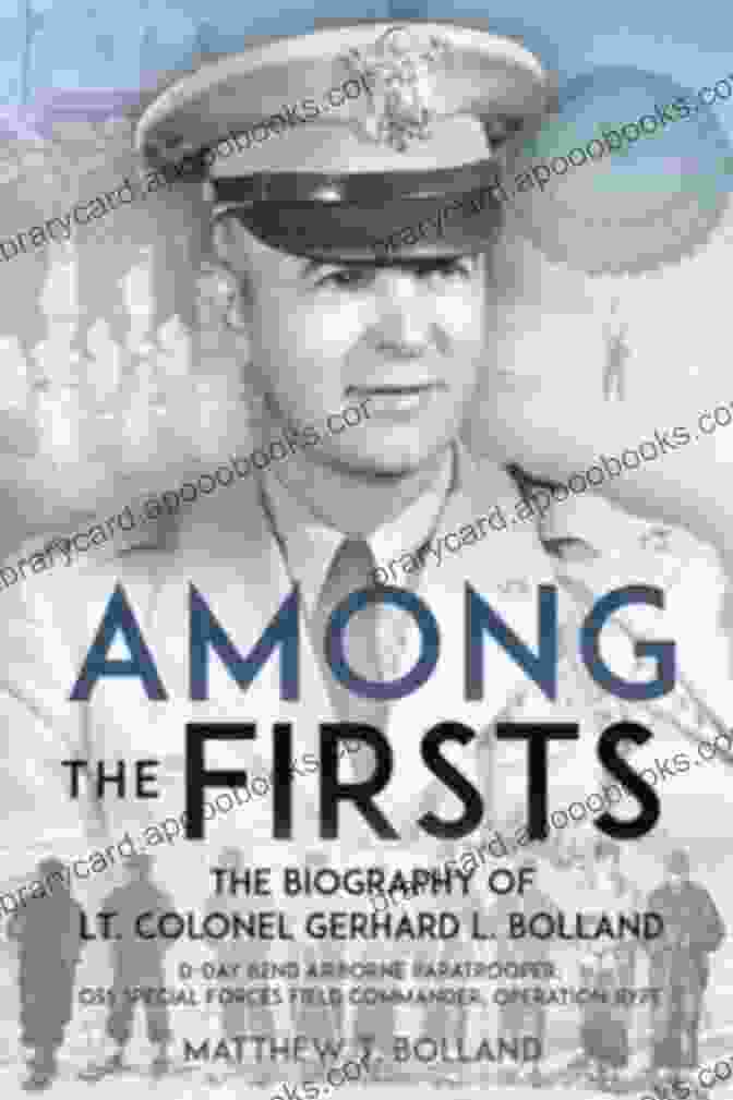 Day 82nd Airborne Paratrooper OSS Special Forces Commander Of Operation RYPE Among The Firsts: Lieutenant Colonel Gerhard L Bolland S Unconventional War: D Day 82nd Airborne Paratrooper OSS Special Forces Commander Of Operation Rype