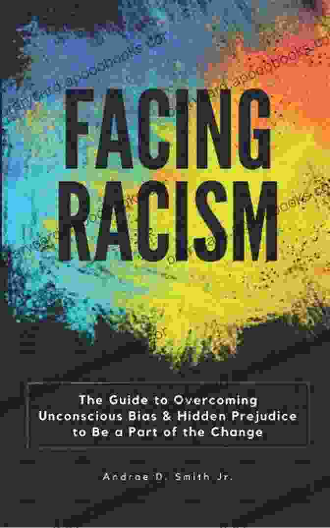 The Guide To Overcoming Unconscious Bias And Hidden Prejudice Facing Racism: The Guide To Overcoming Unconscious Bias And Hidden Prejudice To Be A Part Of The Change