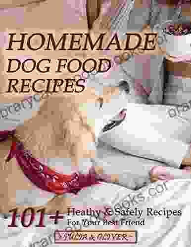 Homemade Dog Food Recipes: 101+ Healthy And Safely Homemade Dog Food Recipes Vet Approved Nutritionally Complete Homemade Dog Food Cookbook