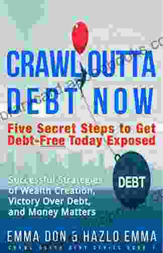 CRAWL OUTTA DEBT NOW: Five Secret Steps to Get Debt Free Today Exposed Successful Strategies of Wealth Creation Victory Over Debt and Money Matters by Emma Don Hazlo Emma