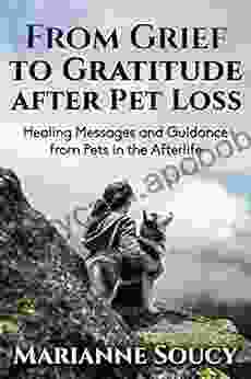 From Grief To Gratitude After Pet Loss: Healing Messages And Guidance From Pets In The Afterlife (Healing Pet Loss 2)