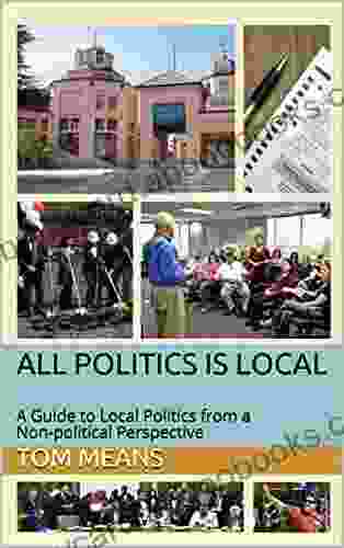 All Politics Is Local: A Guide to Local Politics from a Non political Perspective (All Politics Is Local The Collection)