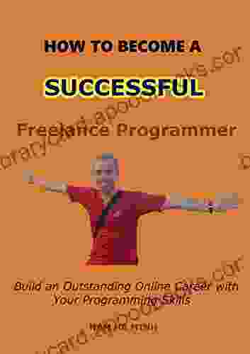 How To Become A Successful Freelance Programmer: Build An Outstanding Online Career With Your Programming Skills