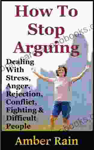 How To Stop Arguing: Dealing With Stress Anger Rejection Conflict Fighting And Difficult People