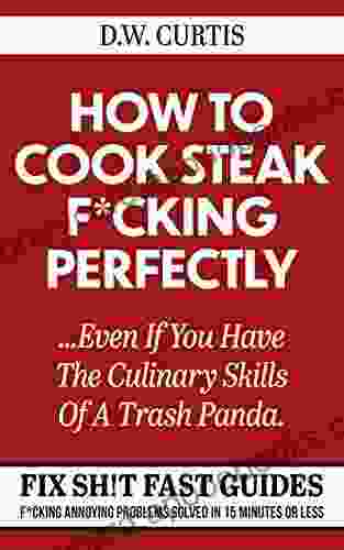 How To Cook Steak F*cking Perfectly Even If You Have The Culinary Skills Of A Trash Panda: F*cking Annoying Problems Solved In 15 Minutes Or Less (Fix Sh T Fast Guides 2)