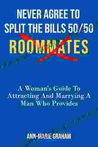 NEVER AGREE TO SPLIT THE BILLS 50/50: ROOMMATES A Women s Guide To Attracting And Marrying A Man Who Provides