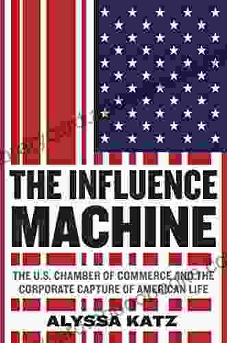 The Influence Machine: The U S Chamber of Commerce and the Corporate Capture of American Life