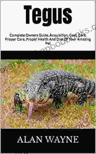 Tegus : Complete Owners Guide Acquisition Cost Care Proper Care Proper Health And Diet Of Your Amazing Pet