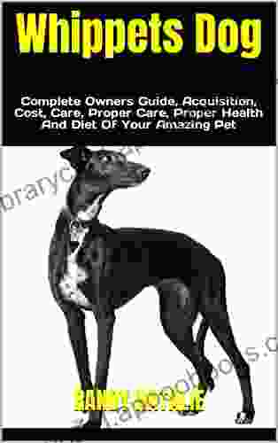 Whippets Dog : Complete Owners Guide Acquisition Cost Care Proper Care Proper Health And Diet Of Your Amazing Pet