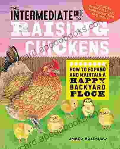 The Intermediate Guide To Raising Chickens: How To Expand And Maintain A Happy Backyard Flock