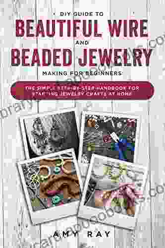 DIY Guide To Beautiful Wire And Beaded Jewelry Making For Beginners: The Simple Step By Step Handbook For Starting Jewelry Crafts At Home