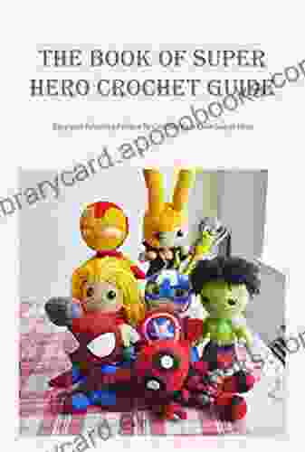 The Of Super Hero Crochet Guide: Easy And Amazing Pattern To Crochet Your Own Super Hero