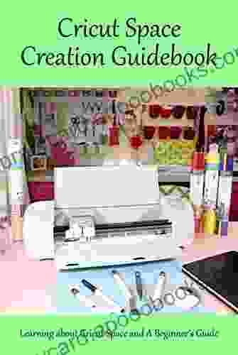 Cricut Space Creation Guidebook: Learning About Cricut Space And A Beginner S Guide