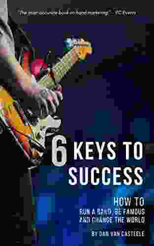 6 Keys To Success: How To Run A Band Be Famous And Change The World